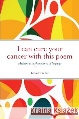 I can cure your cancer with this poem: Medicine as a phenomenon of language Belfort Wunder Patrick Muller 9781716713989 Lulu.com