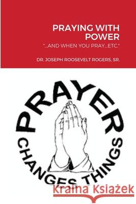 Praying with Power: ...and When You Pray...Etc. Rogers, Joseph Roosevelt, Sr. 9781716714009