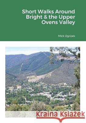 Short Walks Around Bright & the Upper Ovens Valley Mick Ogrizek 9781716714771