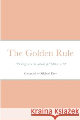 The Golden Rule: 124 English Translations of Matthew 7:12 Michael Dow 9781716715099 Lulu.com