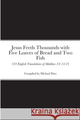 Jesus Feeds Thousands with Five Loaves of Bread and Two Fish: 124 English Translations of Matthew 14: 15-21 Michael Dow 9781716717239 Lulu.com