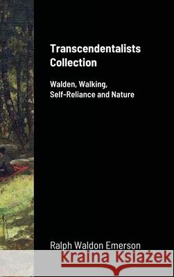 Transcendentalists Collection: Walden, Walking, Self-Reliance and Nature Emerson, Ralph Waldo 9781716725029 Lulu.com