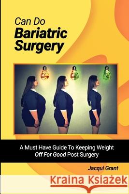 Can Do Bariatric Surgery!: A Must Have Guide to Keeping Weight OFF For GOOD Post Surgery Grant, Jacqui 9781716726774