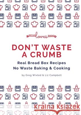 Don't Waste a Crumb: Real Bread Box Recipes No Waste Baking & Cooking Wixted, Greg 9781716729928 Lulu.com