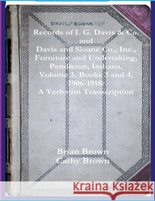 Records of I. G. Davis & Co. and Davis and Sloane Co., Inc., Furniture and Undertaking, Pendleton, Indiana, Volume 3, Books 3 and 4: 1930 - 1934: A Ve Brian Brown Cathy Brown 9781716730702 Lulu.com