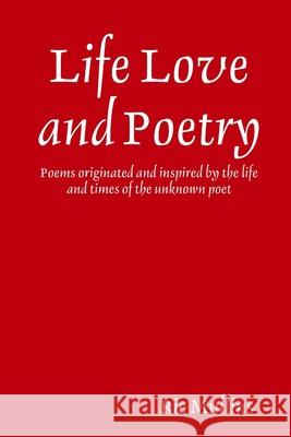 Life Love and Poetry: Poems originated and inspired by the life and times of the unknown poet Mullins, Ric 9781716739514 Lulu.com
