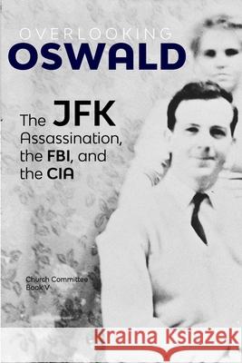 Overlooking Oswald: The JFK Assassination, the FBI and the CIA: Book V Committee, Church 9781716749209 Lulu.com