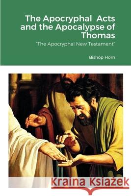 The Apocryphal Acts and the Apocalypse of Thomas: The Apocryphal New Testament Horn, Bishop 9781716750069 Lulu.com