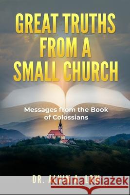 Great Truths from a Small Church: Messages from the Book of Colossians Low, Alvin 9781716750779