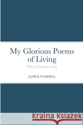 My Glorious Poems of Living: Poetry of everyday living Waddell, Janice 9781716759642