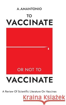 To Vaccinate or not to Vaccinate: А Review of Scientific Literature on Vaccines Amantonio, A. 9781716761331 Lulu.com