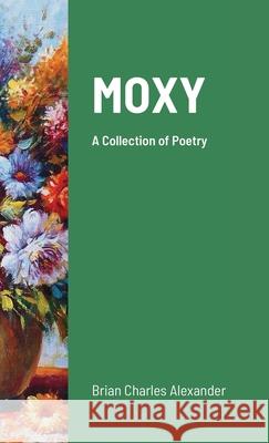 Moxy: A Collection of Poetry Alexander, Brian Charles 9781716787003 Lulu.com