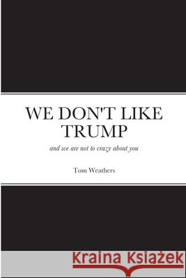 We Don't Like Trump: and we are not to crazy about you Weathers, Tom 9781716787270 Lulu.com