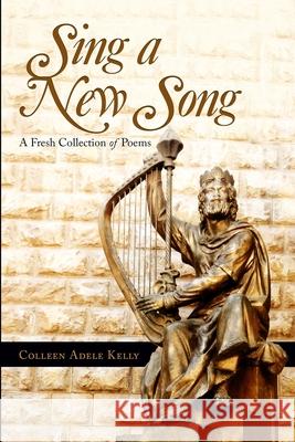 Sing a New Song: A Fresh Collection of Poems Kelly, Colleen Adele 9781716791284