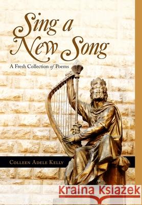 Sing a New Song: A Fresh Collection of Poems Kelly, Colleen Adele 9781716791291 Lulu.com