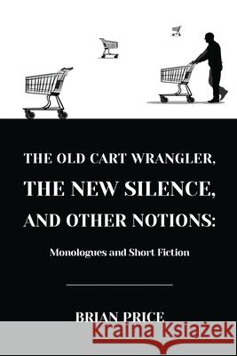 The Old Cart Wrangler, The New Silence, and Other Notions: Monologues and Short Fiction Price, Brian 9781716792915 Lulu.com