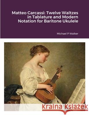 Matteo Carcassi: Twelve Waltzes in Tablature and Modern Notation for Baritone Ukulele Michael Walker 9781716793929