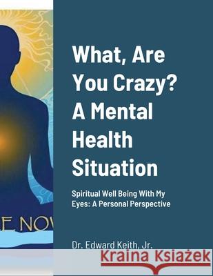 What, Are You Crazy? A Mental Health Situation: Spiritual Well Being With My Eyes: A Personal Perspective Keith, Edward 9781716801648