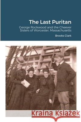 The Last Puritan: George Rockwood and the Cheever Sisters of Worcester, Massachusetts Clark, Brooks 9781716812132 Lulu.com