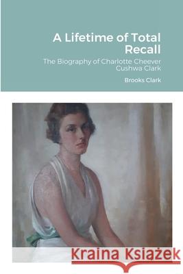 A Lifetime of Total Recall: The Biography of Charlotte Cheever Cushwa Clark Clark, Brooks 9781716813986 Lulu.com