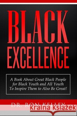 Black Excellence: A Book About Great Black People for Black Youth and All Youth to Inspire Them to Also Be Great! Kelley, Ron 9781716816048