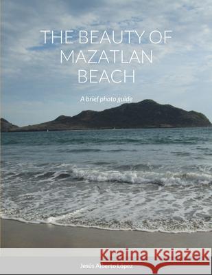 The beauty of Mazatlan beach - A brief photo guide: A brief photo guide Lopez, Jesus Alberto 9781716818646