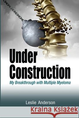 Under Construction: My Breakthrough with Multiple Myeloma Anderson, Leslie 9781716825118