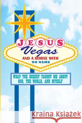 Jesus, Vegas, and a Horse with No Name: What the Desert Taught Me about God, the World, and Myself Anderson, Jeffrey 9781716825866 Lulu.com