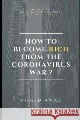 How to become rich from the Coronavirus war ? Ahmed Awad 9781716830235 Lulu.com