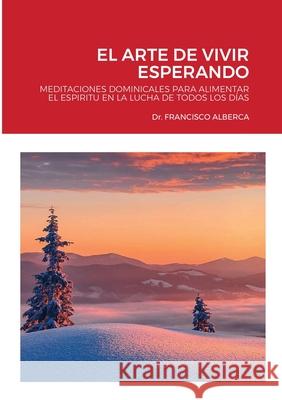 El Arte de Vivir Esperando: Año Liturgico A, Meditaciones Dominicales Alberca, Francisco 9781716833977 Lulu.com