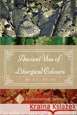 The Ancient Use of Liturgical Colours: The Ancient Use of Liturgical Colours Rolfe, CC 9781716834172 Lulu.com