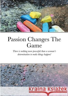 Passion Changes The Game: There is nothing more powerful than a woman's determination to make things happen! Kereku, Catherine 9781716845529 Lulu.com