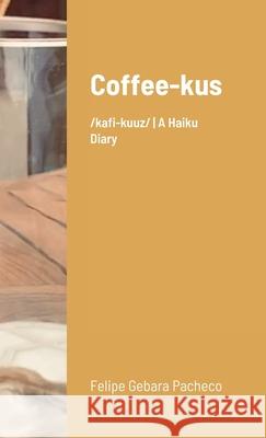 Coffee-kus: /ˈkɒfi-kuːz/ A Haiku Diary Pacheco, Felipe Gebara 9781716851896 Lulu.com