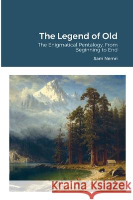 The Legend of Old: The Enigmatical Pentalogy, From Beginning to End Nemri, Sam 9781716859397 Lulu.com