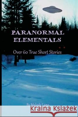 Paranormal Elementals: Over 60 True Short Stories Lane, Melody 9781716859908 Lulu.com