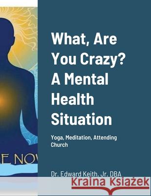 What, Are You Crazy? A Mental Health Situation: Yoga, Meditation, Attending Church Keith, Edward, Jr. 9781716861765