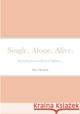 Single, Alone, Alive.: My journey from heartbreak to happiness... McArdle, Shea 9781716869983