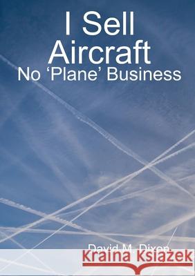 I Sell Aircraft - No 'Plane' Business David Dixon 9781716874604 Lulu.com