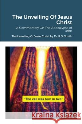 The Unveiling Of Jesus Christ: A Commentary On John's Apocolypse Smith, Ron 9781716882371 Lulu.com