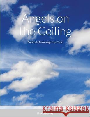 Angels on the Ceiling: Poems to Encourage in a Crisis Gregory, Stephen 9781716886737