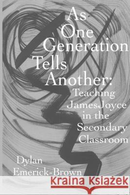 As One Generation Tells Another: Teaching James Joyce in a Secondary Classroom Emerick-Brown, Dylan 9781716886973 Lulu.com