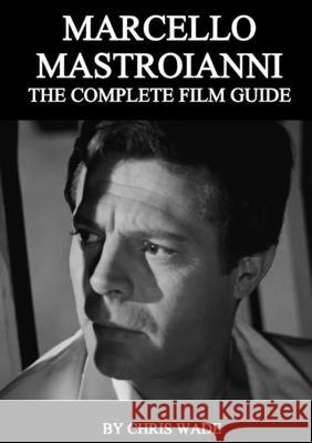 Marcello Mastroianni: The Complete Film Guide Chris Wade 9781716897177
