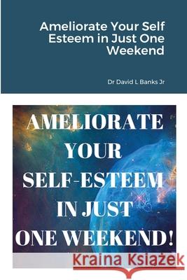 Ameliorate Your Self Esteem in Just One Weekend David L., Jr. Banks 9781716898600