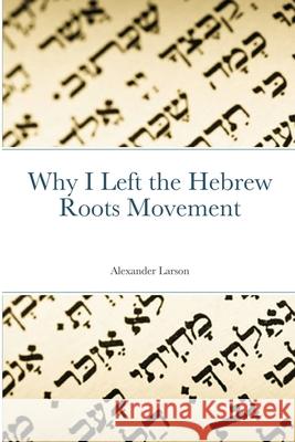 Why I Left the Hebrew Roots Movement Alexander Larson 9781716909108 Lulu.com