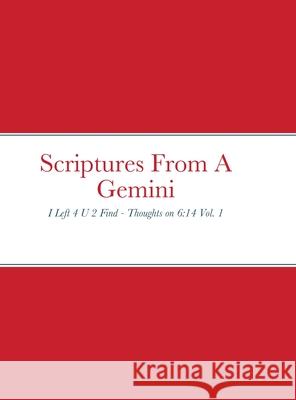 Scriptures From A Gemini: I Left 4 U 2 Find - Thoughts on 6:14 Vol. 1 Grigger, J. Anthony 9781716912733 Lulu.com