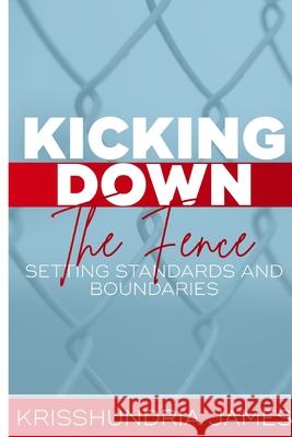Kicking Down the Fence: Raising Your Standards and Boundaries Krisshundria James Elizabeth Bernice Kadija Balde 9781716921322 Lulu.com