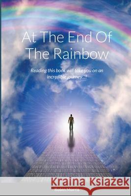 At The End Of The Rainbow: Reading this book will take you on an incredible journey...! Morris, Robin 9781716923258