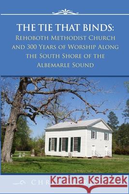 The Tie That Binds: Rehoboth Methodist Church and 300 Years of Worship Along the South Shore of the Albemarle Sound Chris Barber 9781716936357 Lulu.com