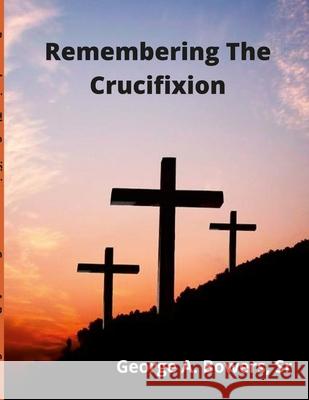 Remembering The Crucifixion: A Collection of Good Friday Services George A., Sr. Bowers 9781716937897