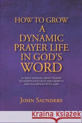 How To Grow A Dynamic Prayer Life In God's Word: 66 Bible Passages About Prayer - To Deepen Our Faith For Growth and Fellowship with God Saunders, John 9781716943423